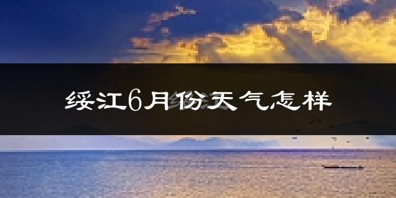 绥江县6月份天气如何?很热吗?