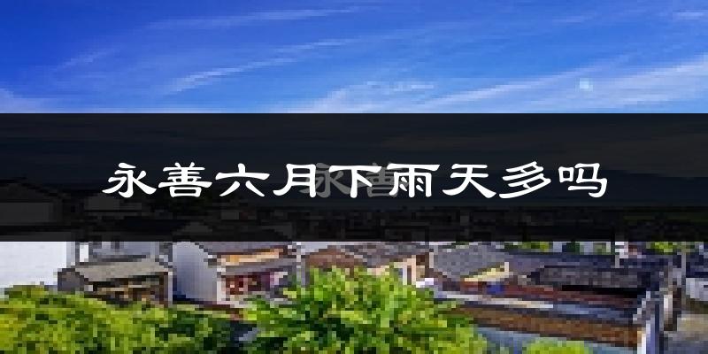 永善六月下雨天多吗?永善6月份降雨量多少?