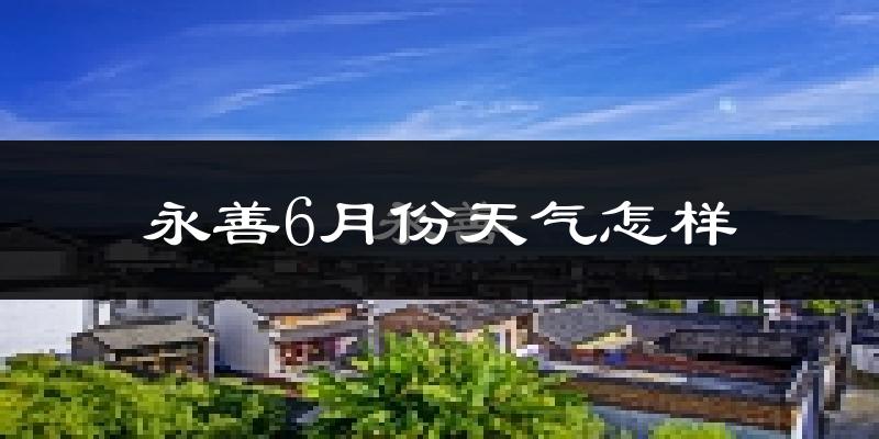 永善县6月份天气如何?很热吗?