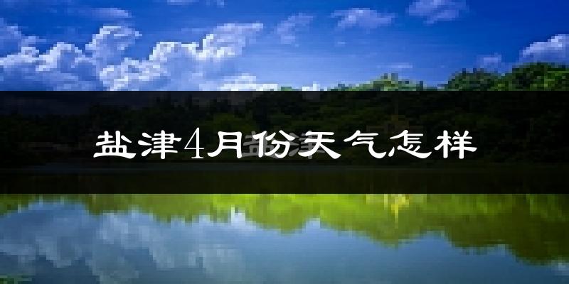盐津县4月份天气如何?冷热情况怎么样?