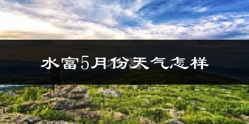 水富县5月份天气如何?很热吗?