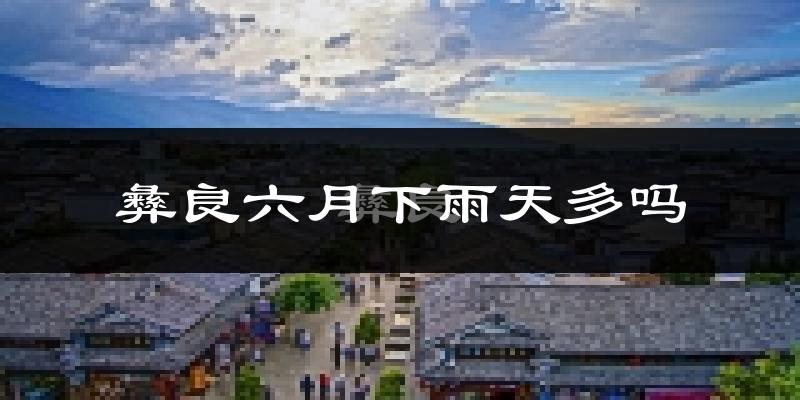 彝良六月下雨天多吗?彝良6月份降雨量多少?