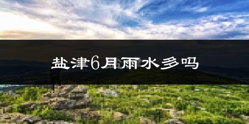 盐津6月雨水多吗?