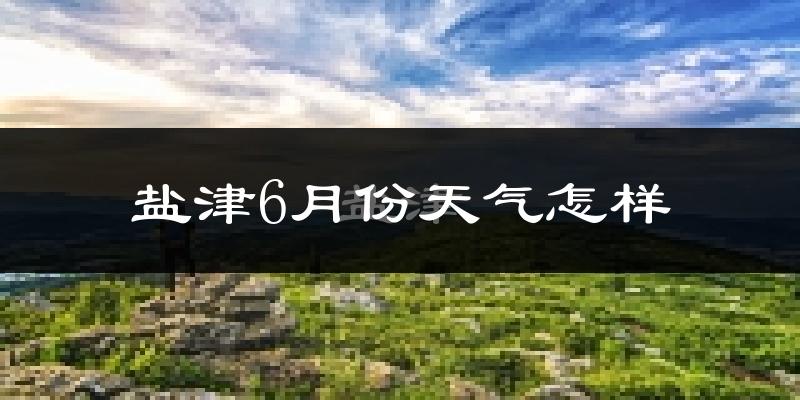 盐津县6月份天气如何?很热吗?