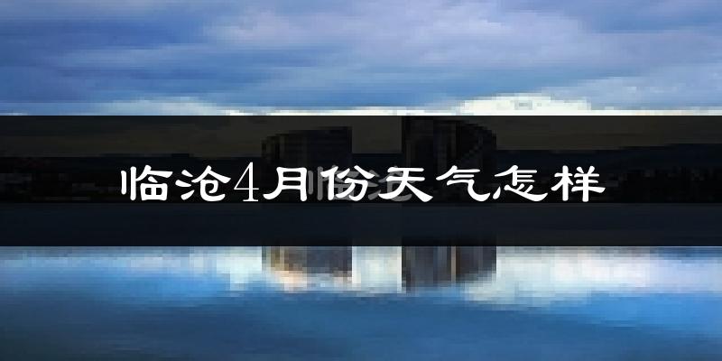 临沧市4月份天气如何?天气冷热情况分析