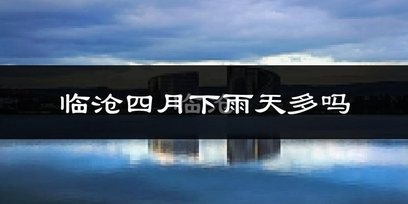 临沧四月下雨天多吗?临沧4月份降雨量多少?