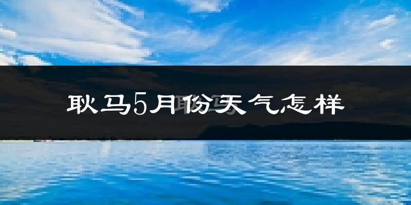耿马5月天气如何?会很热吗?