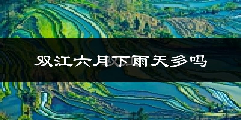 双江六月下雨天多吗?双江6月份降雨量多少?
