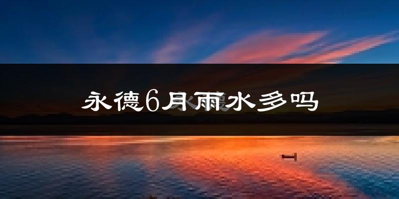 永德6月雨水多吗?