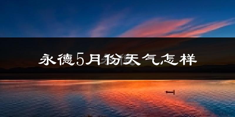 永德县5月天气如何?很热吗?