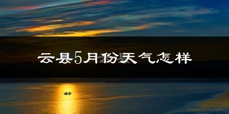 云县5月天气如何?很热吗?