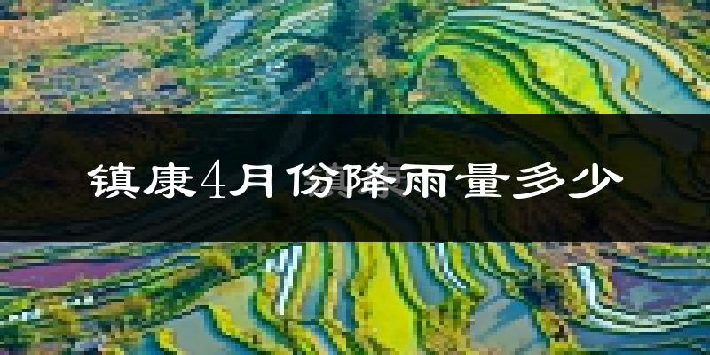 镇康4月份降雨量多少?镇康四月下雨多吗?
