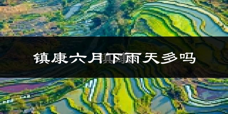 镇康六月下雨天多吗?镇康6月份降雨量多少?
