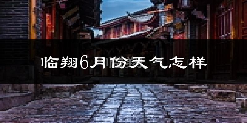 临翔6月份天气怎样?临翔六月热不热?