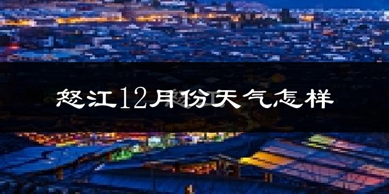 怒江12月份天气怎样?怒江十二月冷吗?