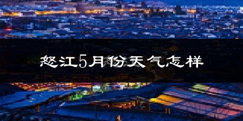 怒江傈僳族自治州5月天气如何?很热吗?