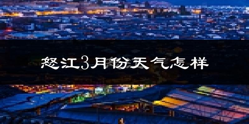 怒江傈僳族自治州3月份天气如何?很热吗?
