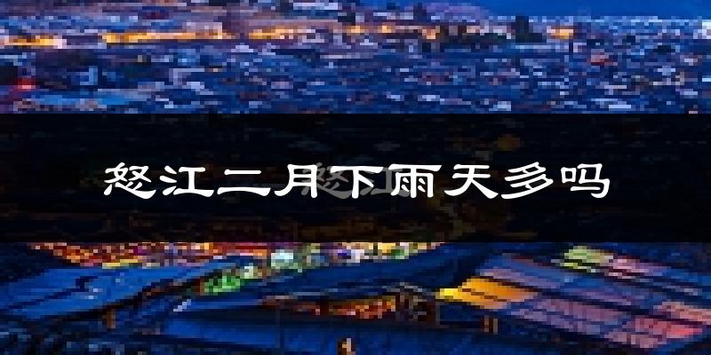 怒江二月下雨天多吗?怒江2月份降雨量多少?