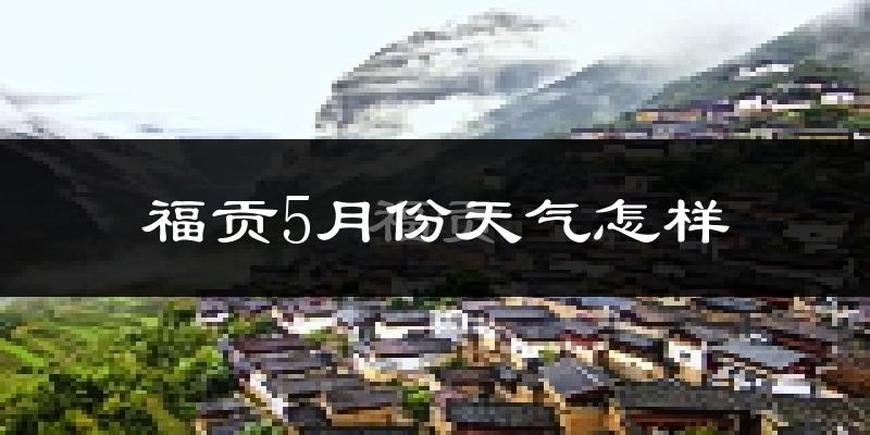 福贡县5月份天气如何?很冷吗?