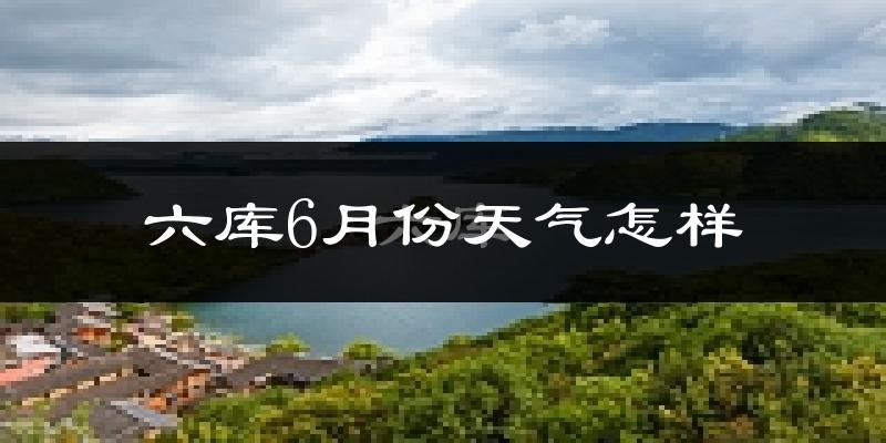 六库6月份天气如何?很热吗?