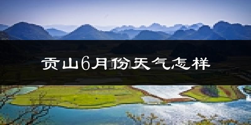 贡山独龙族怒族自治县6月份天气如何?很热吗?