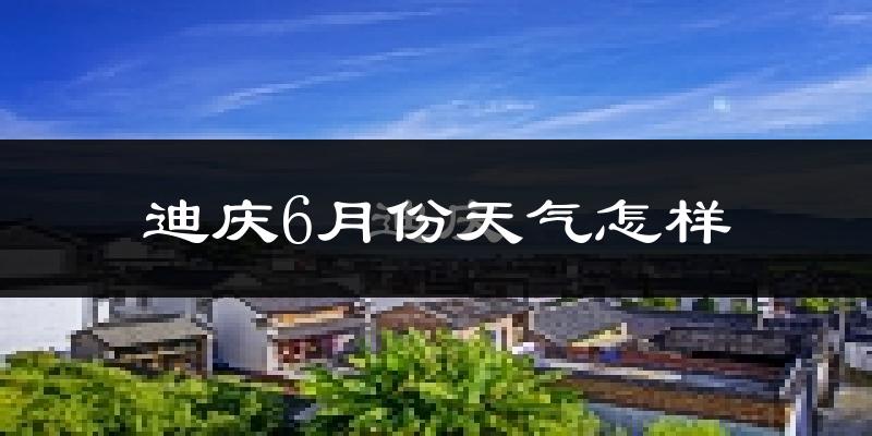 迪庆藏族自治州6月份天气如何?很冷吗?