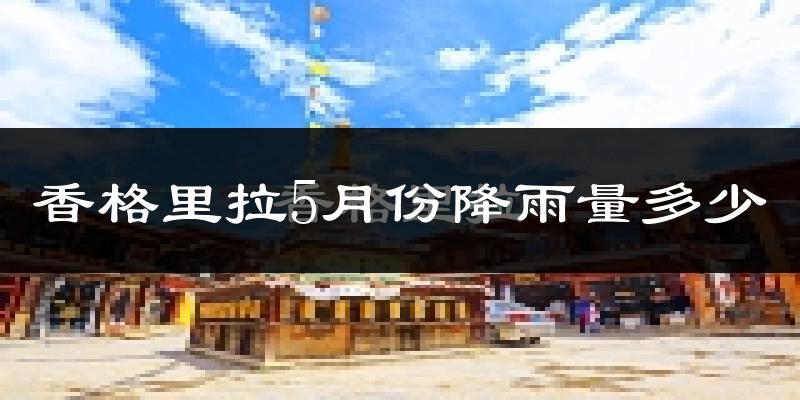 香格里拉5月份降雨量多少?香格里拉五月下雨多吗?