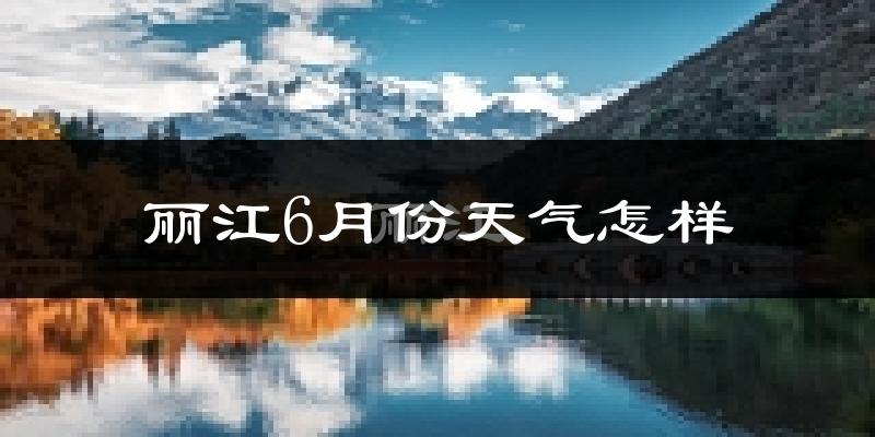 丽江6月份天气如何?很热吗?