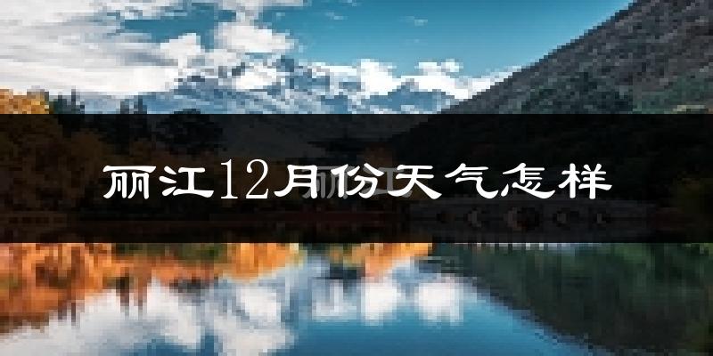 丽江12月份天气怎样?丽江十二月冷吗?