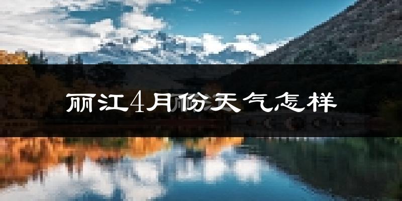 丽江4月份天气如何?冷热情况怎么样?