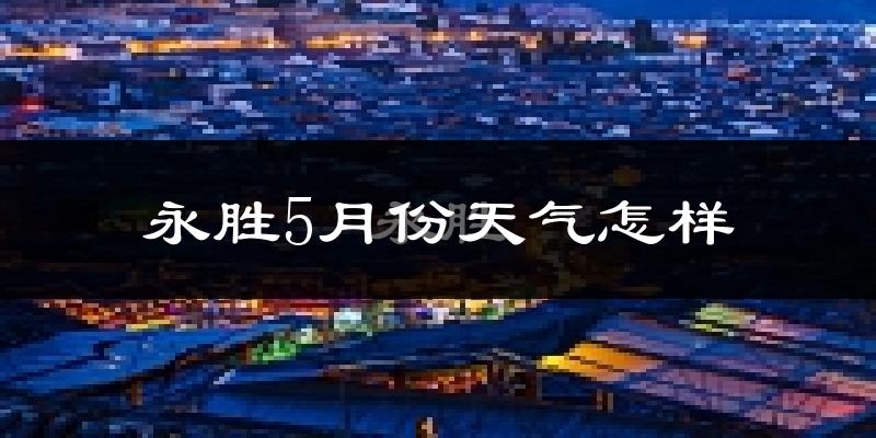 永胜县5月份天气如何?冷热情况分析
