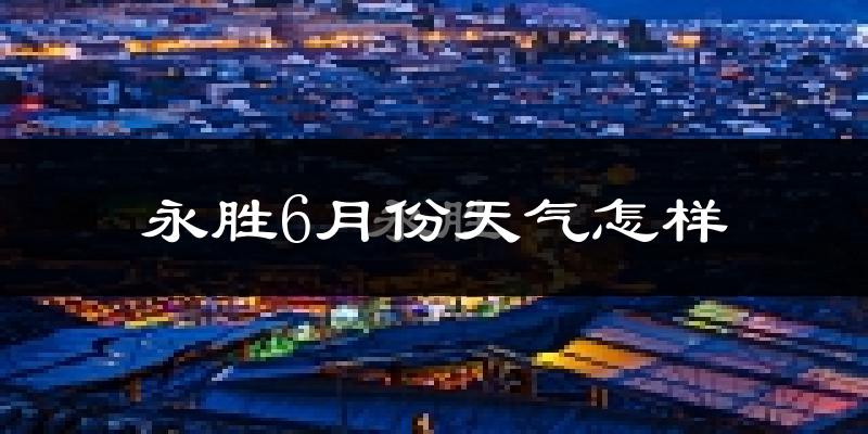 永胜县6月份天气如何?很热吗?