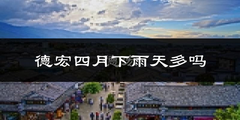 德宏四月下雨天多吗?德宏4月份降雨量多少?