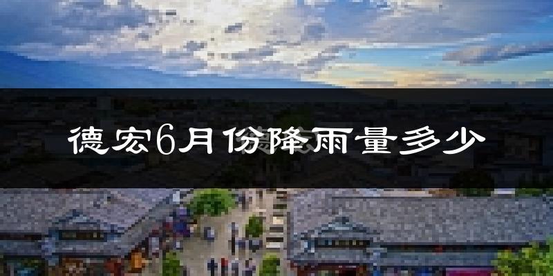 德宏6月份降雨量多少?德宏六月下雨多吗?
