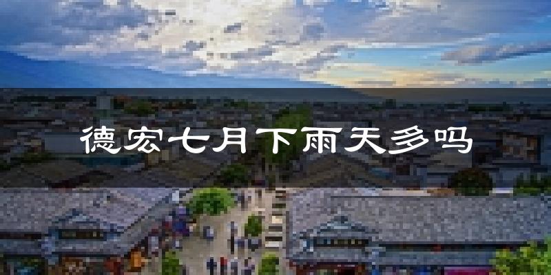 德宏七月下雨天多吗?德宏7月份降雨量多少?