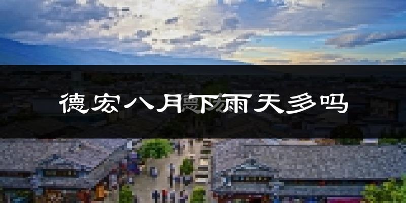 德宏八月下雨天多吗?德宏8月份降雨量多少?