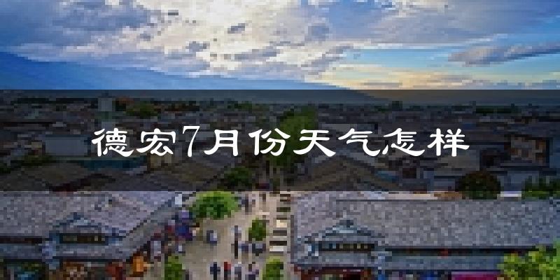 德宏7月份天气怎样?德宏七月热不热?