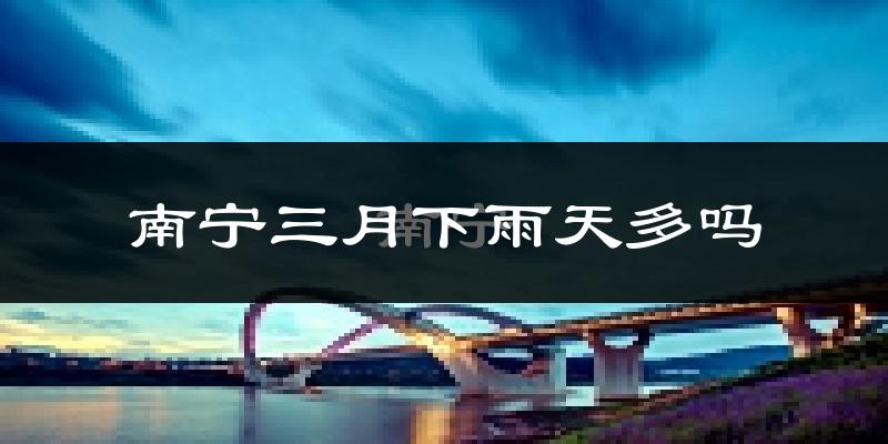 南宁三月下雨天多吗?南宁3月份降雨量多少?