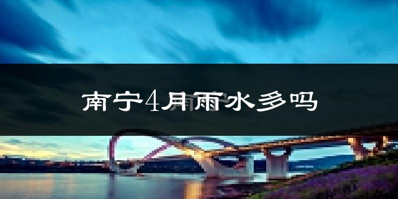 南宁4月雨水多吗?