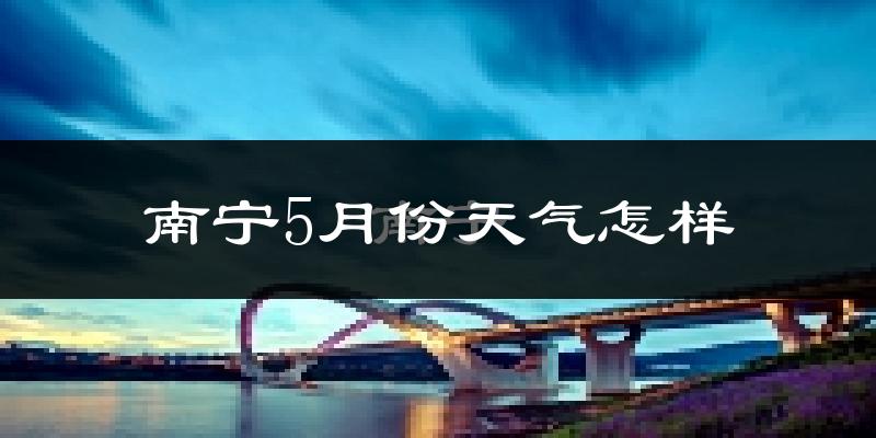 南宁5月份天气如何?很热吗?