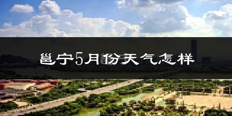 邕宁5月份天气怎样?邕宁五月冷吗?