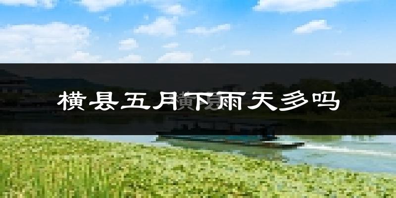 横县五月下雨天多吗?横县5月份降雨量多少?