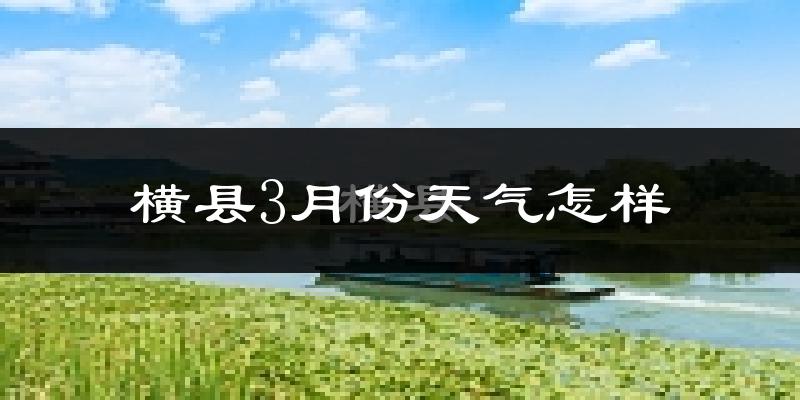 横县3月份天气如何?冷热变化大吗?
