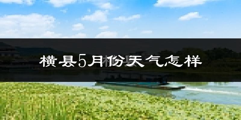 横县5月份天气如何?很热吗?