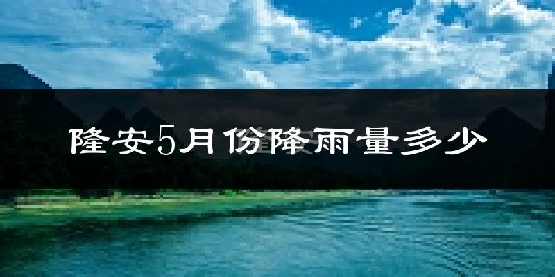 隆安5月份降雨量多少?隆安五月下雨多吗?