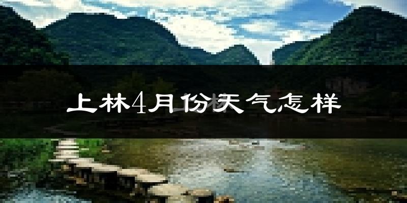 上林县4月份天气如何?很热吗?