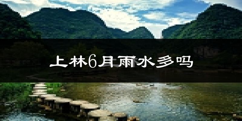 上林6月雨水多吗?