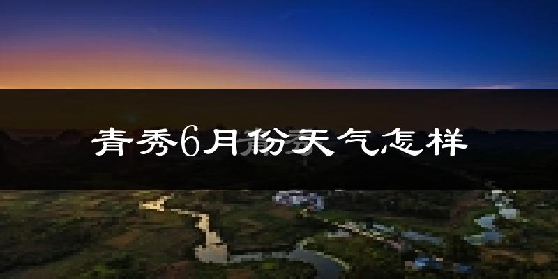 青秀6月份天气怎样?青秀六月热不热?