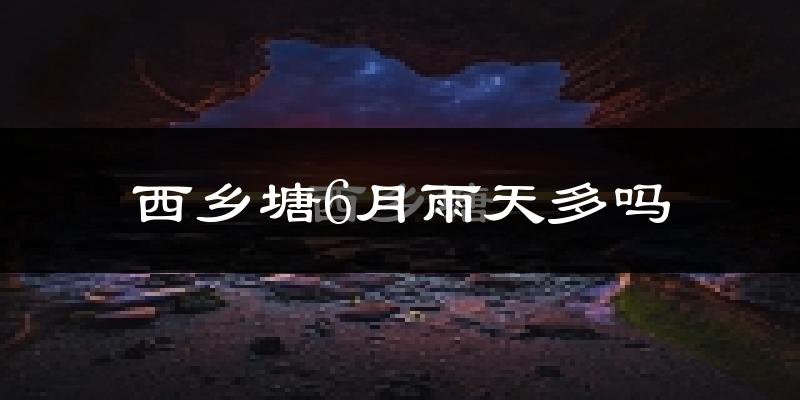 西乡塘6月雨天多吗?