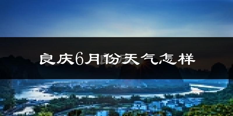 良庆6月份天气怎样?良庆六月热不热?